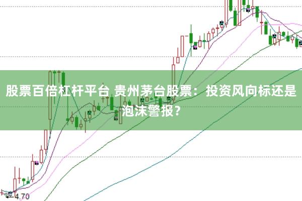股票百倍杠杆平台 贵州茅台股票：投资风向标还是泡沫警报？