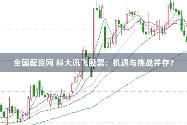 全国配资网 科大讯飞股票：机遇与挑战并存？