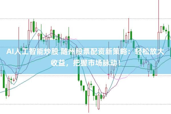 AI人工智能炒股 随州股票配资新策略：轻松放大收益，把握市场脉动！