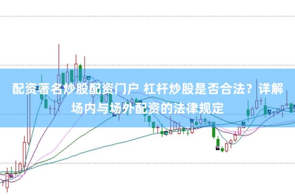 配资著名炒股配资门户 杠杆炒股是否合法？详解场内与场外配资的法律规定