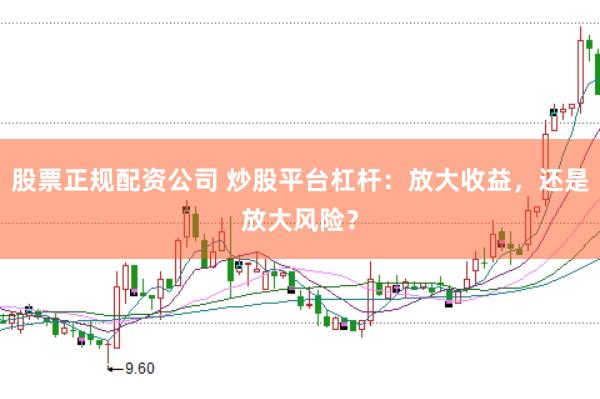 股票正规配资公司 炒股平台杠杆:放大收益,还是放大风险?