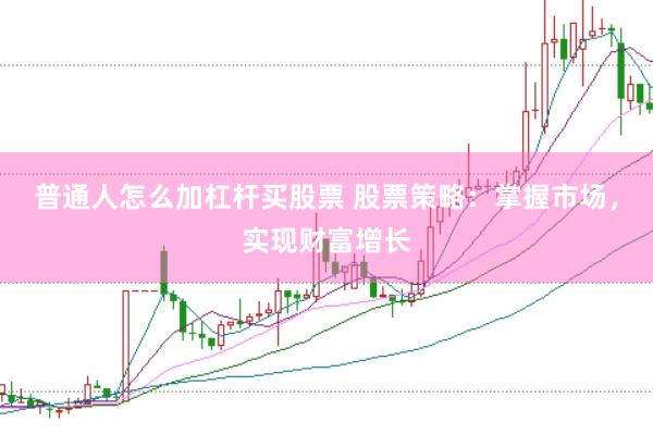 普通人怎么加杠杆买股票 股票策略：掌握市场，实现财富增长