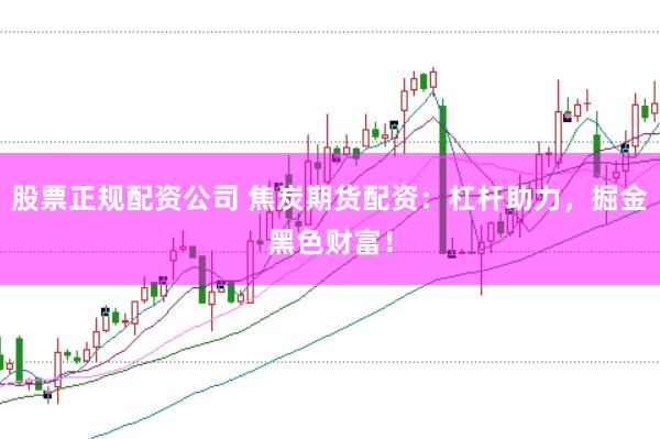 股票正规配资公司 焦炭期货配资:杠杆助力,掘金黑色财富!
