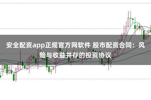 安全配资app正规官方网软件 股市配资合同：风险与收益并存的投资协议