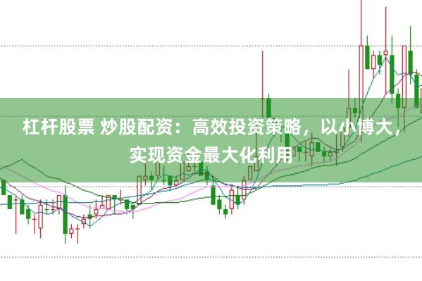 杠杆股票 炒股配资：高效投资策略，以小博大，实现资金最大化利用