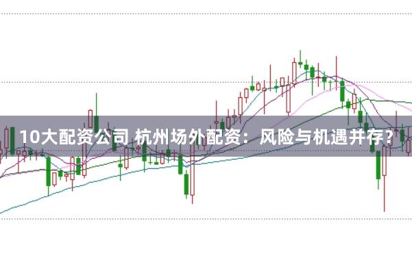 10大配资公司 杭州场外配资:风险与机遇并存?