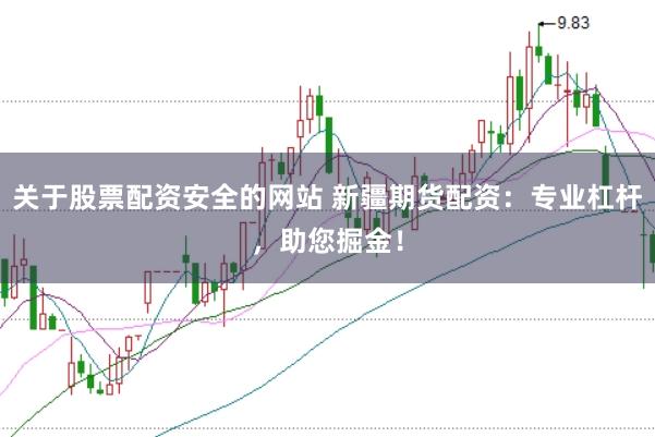 关于股票配资安全的网站 新疆期货配资:专业杠杆,助您掘金!