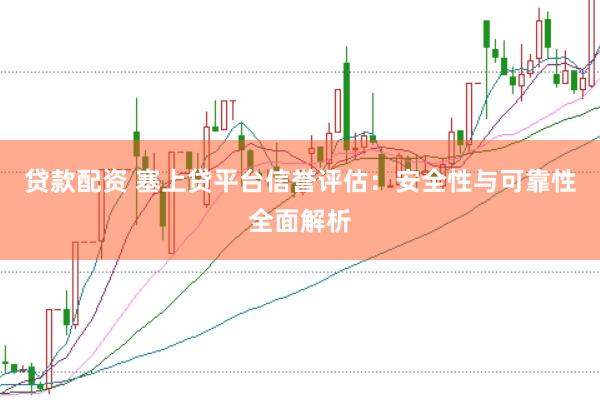 贷款配资 塞上贷平台信誉评估:安全性与可靠性全面解析