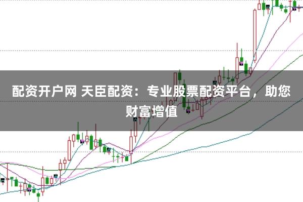 配资开户网 天臣配资：专业股票配资平台，助您财富增值