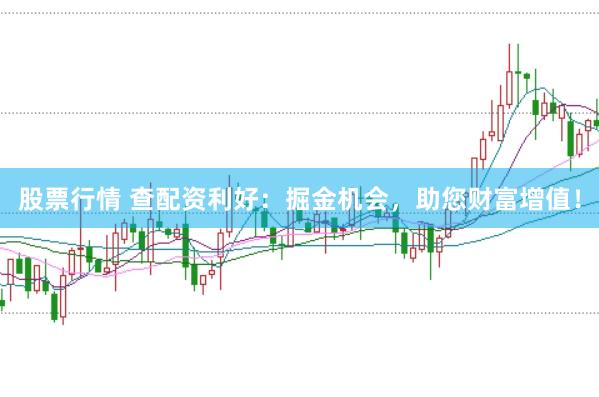 股票行情 查配资利好：掘金机会，助您财富增值！