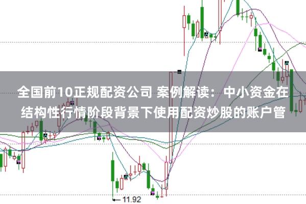 全国前10正规配资公司 案例解读:中小资金在结构性行情阶段背景下使用配资炒股的账户管