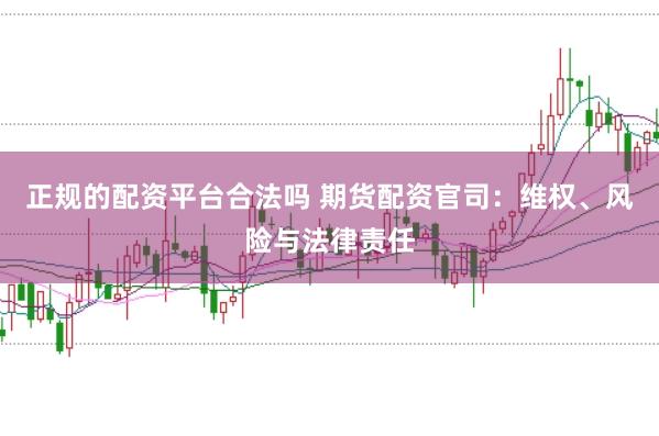 正规的配资平台合法吗 期货配资官司:维权、风险与法律责任