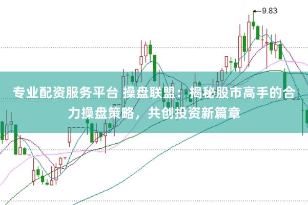 专业配资服务平台 操盘联盟：揭秘股市高手的合力操盘策略，共创投资新篇章