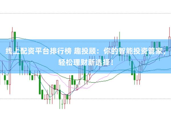 线上配资平台排行榜 趣投顾：你的智能投资管家，轻松理财新选择！
