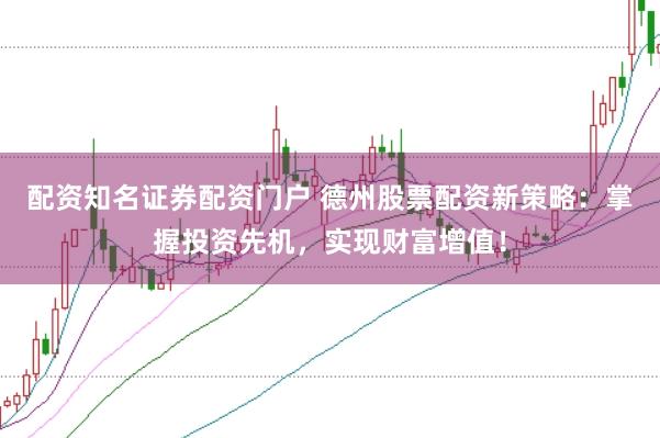 配资知名证券配资门户 德州股票配资新策略：掌握投资先机，实现财富增值！