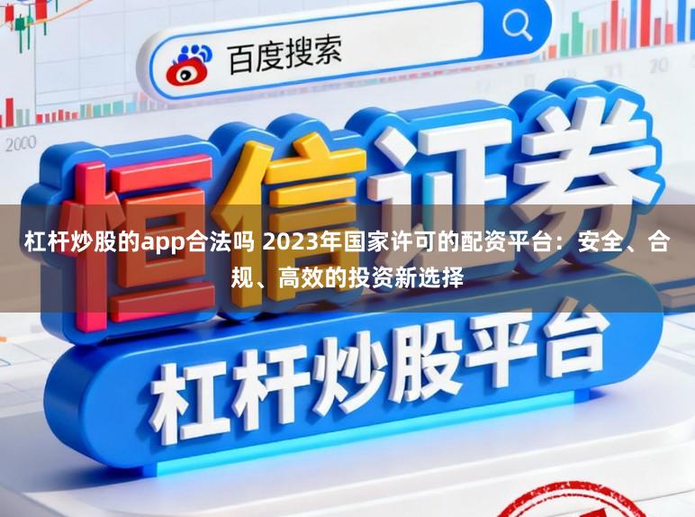 杠杆炒股的app合法吗 2023年国家许可的配资平台:安全、合规、高效的投资新选择