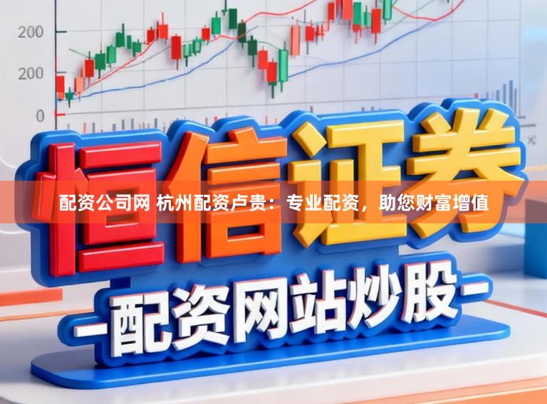 配资公司网 杭州配资卢贵:专业配资,助您财富增值