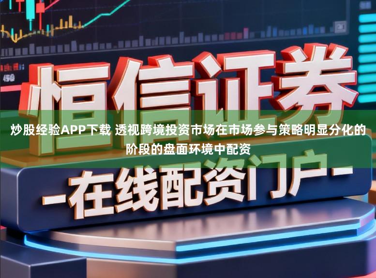 炒股经验APP下载 透视跨境投资市场在市场参与策略明显分化的阶段的盘面环境中配资