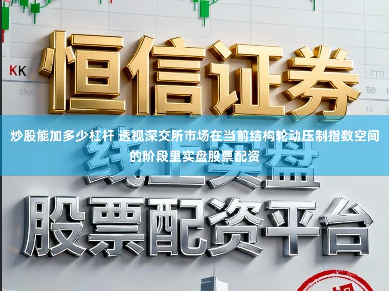 炒股能加多少杠杆 透视深交所市场在当前结构轮动压制指数空间的阶段里实盘股票配资