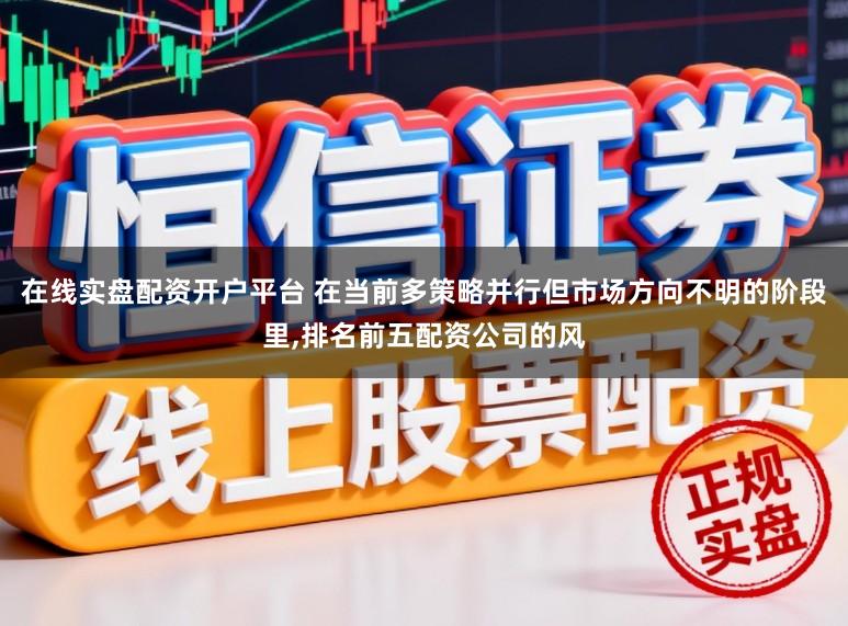 在线实盘配资开户平台 在当前多策略并行但市场方向不明的阶段里，排名前五配资公司的风