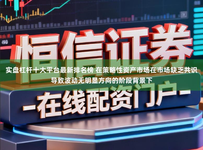 实盘杠杆十大平台最新排名榜 在策略性资产市场在市场缺乏共识导致波动无明显方向的阶段背景下