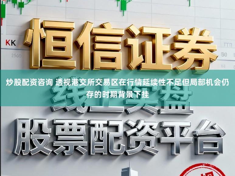 炒股配资咨询 透视港交所交易区在行情延续性不足但局部机会仍存的时期背景下挂