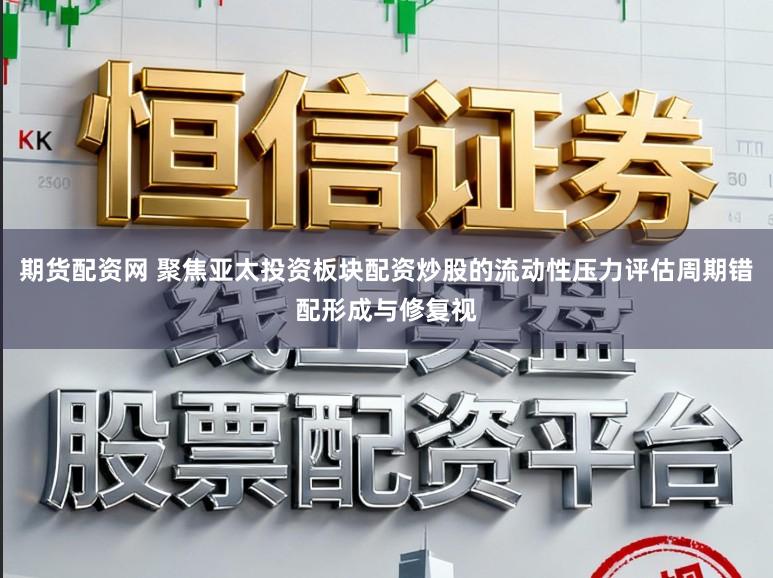 期货配资网 聚焦亚太投资板块配资炒股的流动性压力评估周期错配形成与修复视