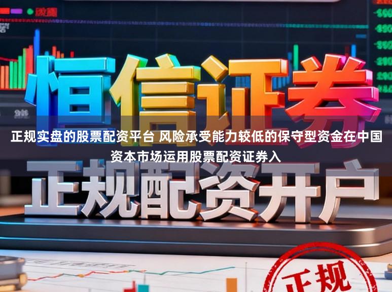 正规实盘的股票配资平台 风险承受能力较低的保守型资金在中国资本市场运用股票配资证券入