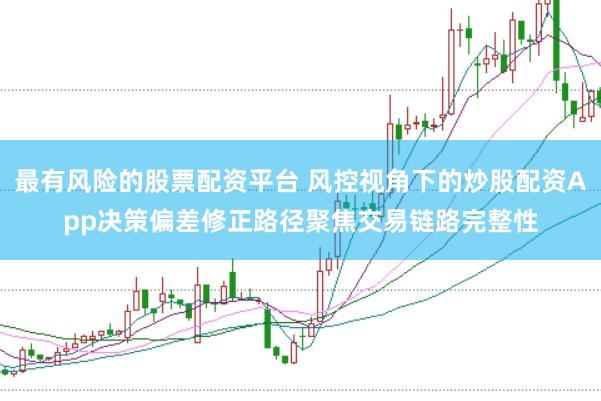 最有风险的股票配资平台 风控视角下的炒股配资App决策偏差修正路径聚焦交易链路完整性