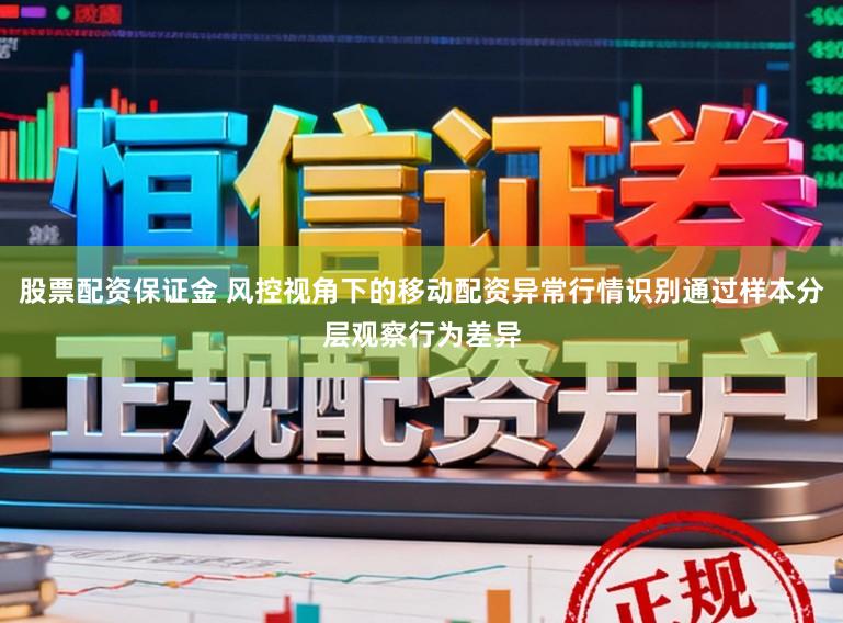 股票配资保证金 风控视角下的移动配资异常行情识别通过样本分层观察行为差异