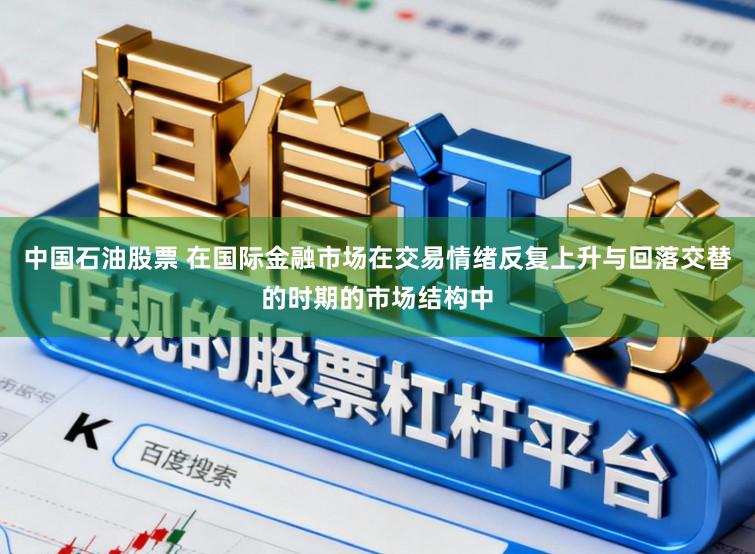 中国石油股票 在国际金融市场在交易情绪反复上升与回落交替的时期的市场结构中