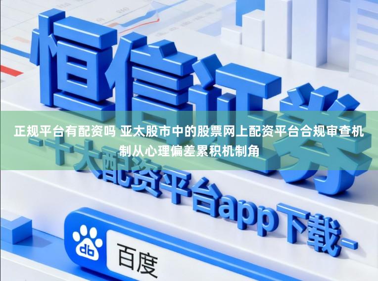 正规平台有配资吗 亚太股市中的股票网上配资平台合规审查机制从心理偏差累积机制角