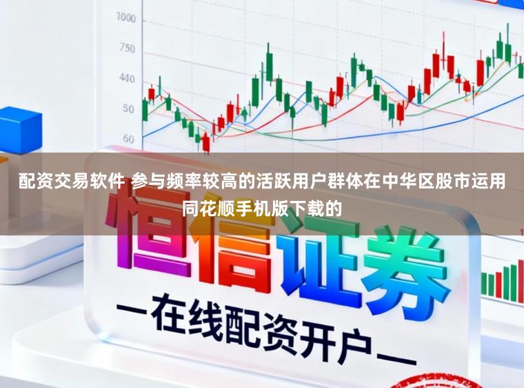 配资交易软件 参与频率较高的活跃用户群体在中华区股市运用同花顺手机版下载的