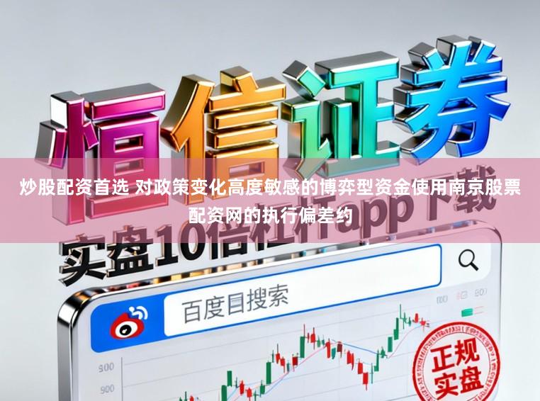 炒股配资首选 对政策变化高度敏感的博弈型资金使用南京股票配资网的执行偏差约