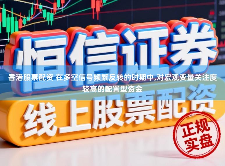 香港股票配资 在多空信号频繁反转的时期中，对宏观变量关注度较高的配置型资金