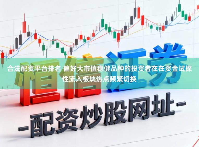 合法配资平台排名 偏好大市值稳健品种的投资者在在资金试探性流入板块热点频繁切换