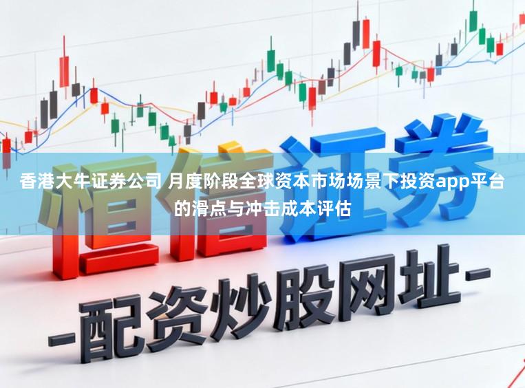 香港大牛证券公司 月度阶段全球资本市场场景下投资app平台的滑点与冲击成本评估