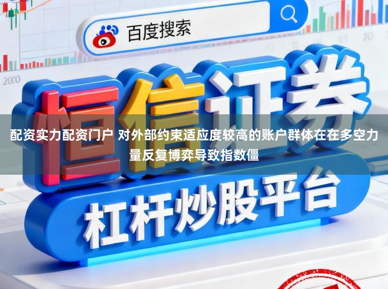 配资实力配资门户 对外部约束适应度较高的账户群体在在多空力量反复博弈导致指数僵