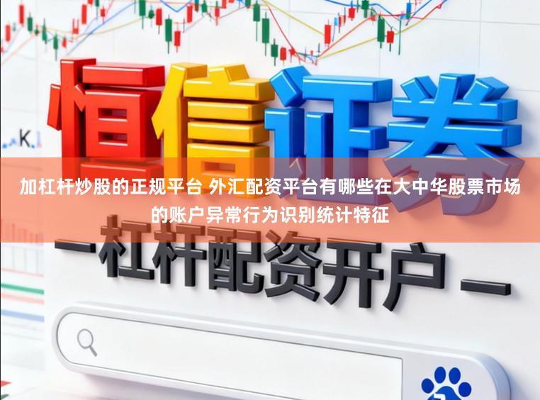 加杠杆炒股的正规平台 外汇配资平台有哪些在大中华股票市场的账户异常行为识别统计特征