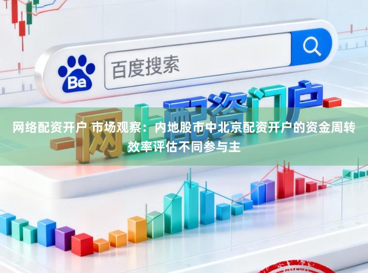 网络配资开户 市场观察：内地股市中北京配资开户的资金周转效率评估不同参与主