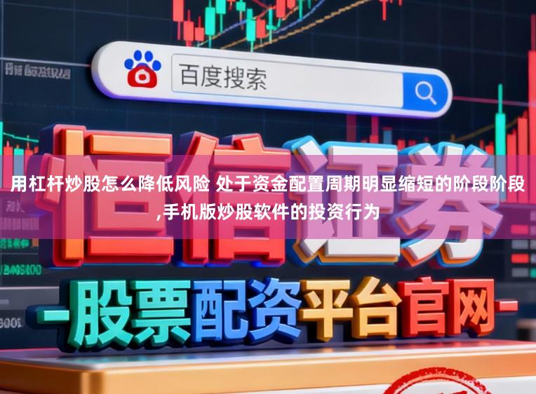 用杠杆炒股怎么降低风险 处于资金配置周期明显缩短的阶段阶段,手机版炒股软件的投资行为