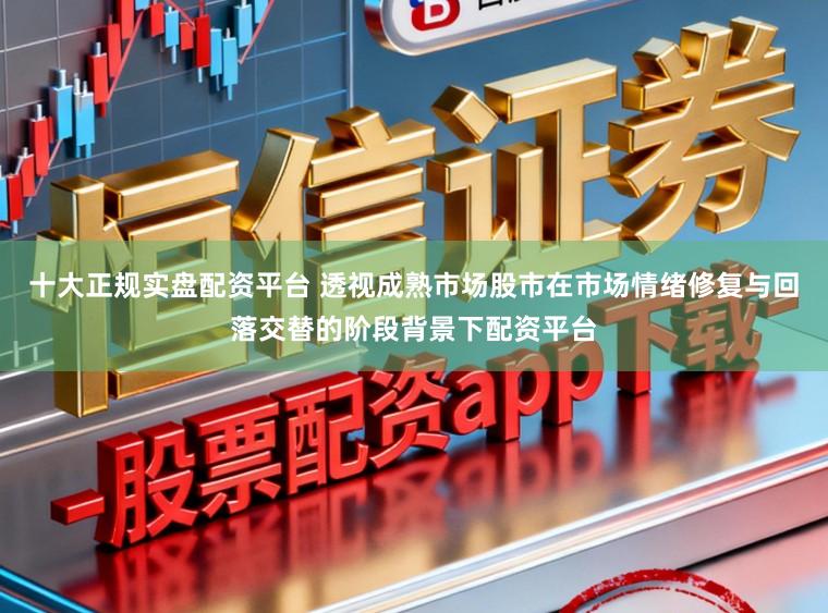 十大正规实盘配资平台 透视成熟市场股市在市场情绪修复与回落交替的阶段背景下配资平台