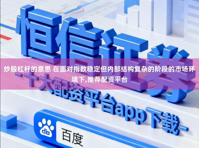 炒股杠杆的意思 在面对指数稳定但内部结构复杂的阶段的市场环境下,推荐配资平台