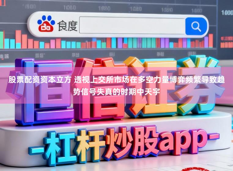 股票配资资本立方 透视上交所市场在多空力量博弈频繁导致趋势信号失真的时期中天宇