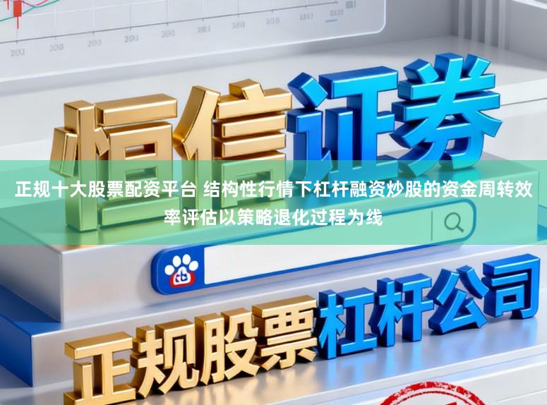 正规十大股票配资平台 结构性行情下杠杆融资炒股的资金周转效率评估以策略退化过程为线