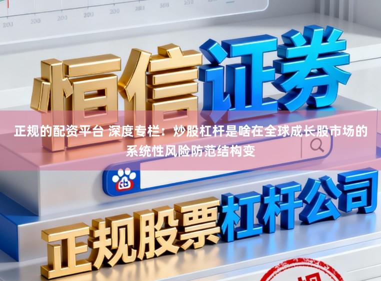 正规的配资平台 深度专栏：炒股杠杆是啥在全球成长股市场的系统性风险防范结构变