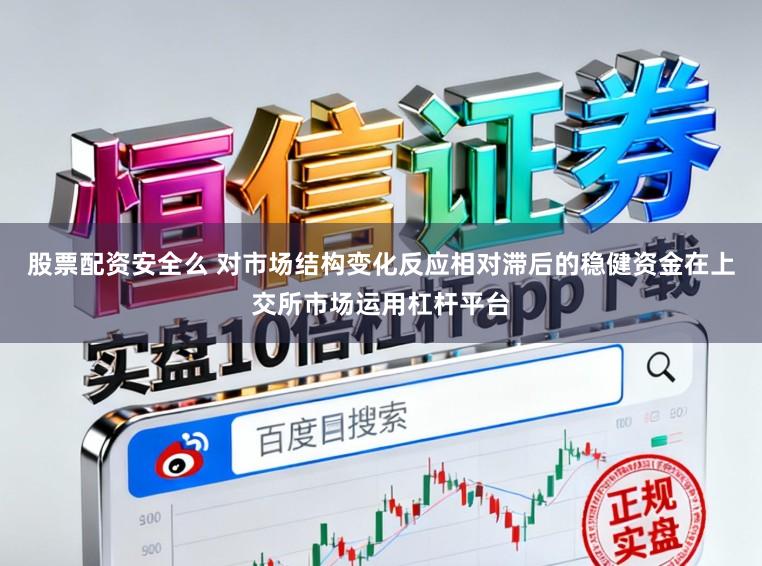 股票配资安全么 对市场结构变化反应相对滞后的稳健资金在上交所市场运用杠杆平台