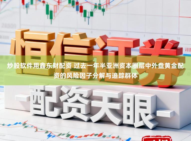 炒股软件用鑫东财配资 过去一年半亚洲资本圈层中外盘黄金配资的风险因子分解与追踪群体