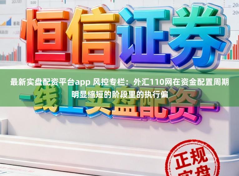 最新实盘配资平台app 风控专栏：外汇110网在资金配置周期明显缩短的阶段里的执行偏