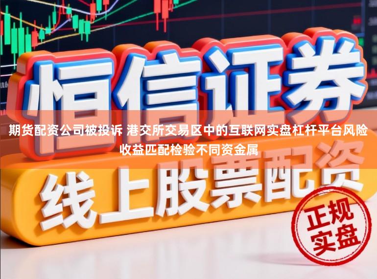 期货配资公司被投诉 港交所交易区中的互联网实盘杠杆平台风险收益匹配检验不同资金属
